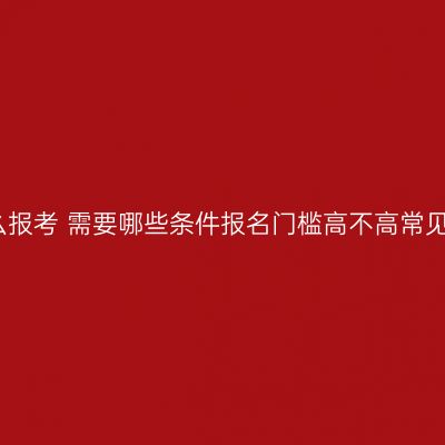 湖南省自考怎么报考 需要哪些条件报名门槛高不高常见条件一次说清